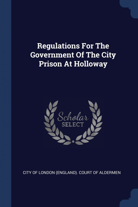 REGULATIONS FOR THE GOVERNMENT OF THE CITY PRISON AT HOLLOWA