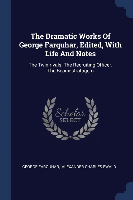 THE DRAMATIC WORKS OF GEORGE FARQUHAR, EDITED, WITH LIFE AND