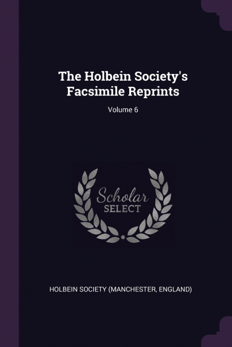 THE HOLBEIN SOCIETY?S FACSIMILE REPRINTS, VOLUME 6