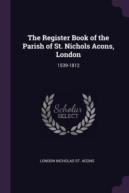 THE REGISTER BOOK OF THE PARISH OF ST. NICHOLS ACONS, LONDON