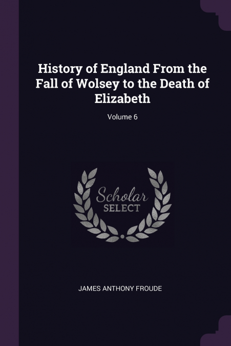 HISTORY OF ENGLAND FROM THE FALL OF WOLSEY TO THE DEATH OF E