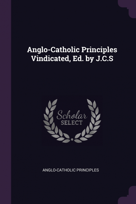 ANGLO-CATHOLIC PRINCIPLES VINDICATED, ED. BY J.C.S