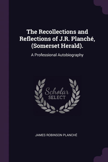 THE RECOLLECTIONS AND REFLECTIONS OF J.R. PLANCHE, (SOMERSET
