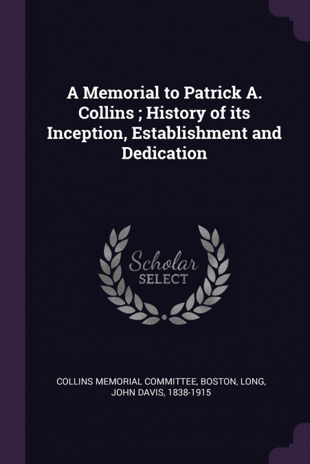A MEMORIAL TO PATRICK A. COLLINS , HISTORY OF ITS INCEPTION,