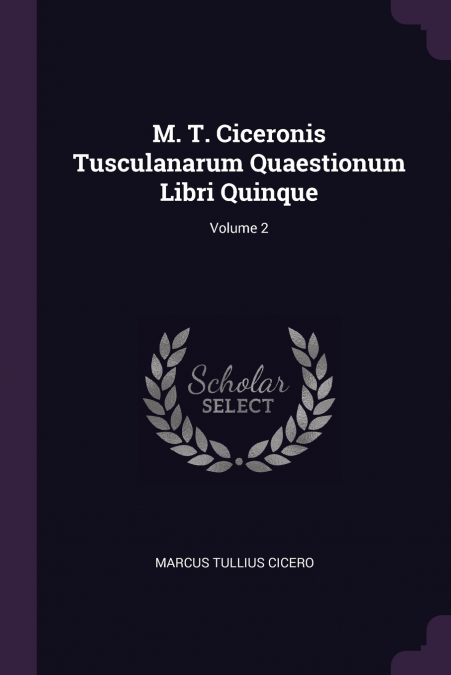 M. T. CICERONIS TUSCULANARUM QUAESTIONUM LIBRI QUINQUE, VOLU