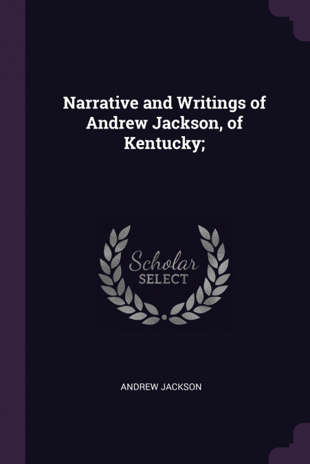 NARRATIVE AND WRITINGS OF ANDREW JACKSON, OF KENTUCKY,