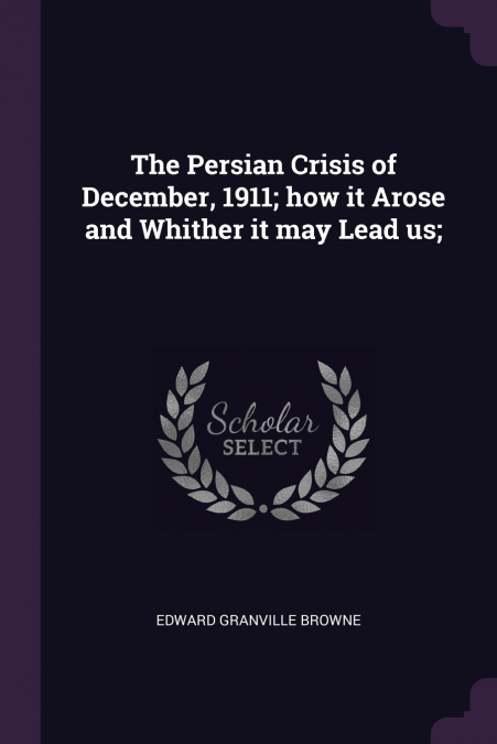 THE PERSIAN CRISIS OF DECEMBER, 1911, HOW IT AROSE AND WHITH