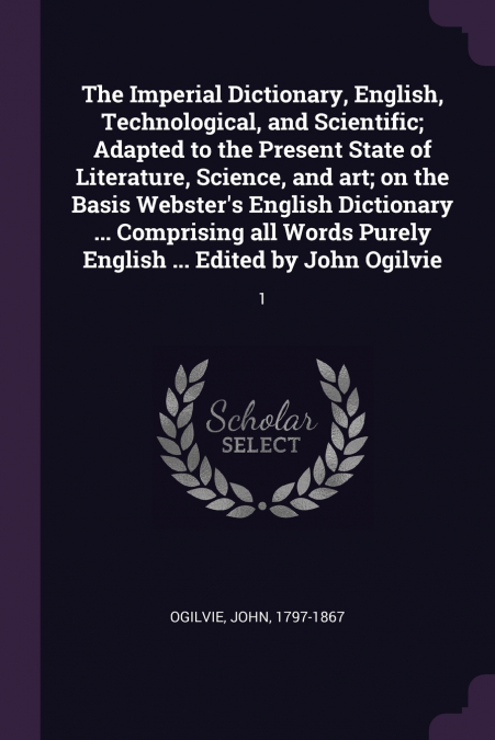 THE IMPERIAL DICTIONARY, ENGLISH, TECHNOLOGICAL, AND SCIENTI