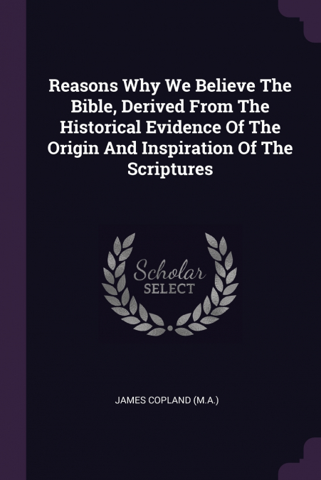 REASONS WHY WE BELIEVE THE BIBLE, DERIVED FROM THE HISTORICA