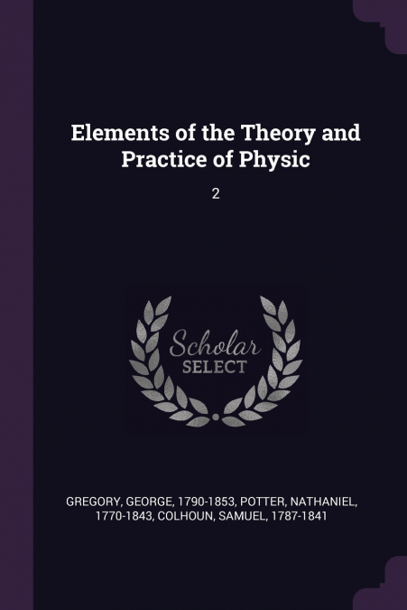 ELEMENTS OF THE THEORY AND PRACTICE OF PHYSIC