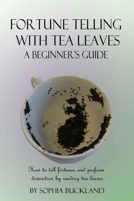 FORTUNE TELLING WITH TEA LEAVES - A BEGINNER?S GUIDE