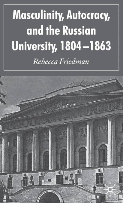 MASCULINITY, AUTOCRACY AND THE RUSSIAN UNIVERSITY, 1804-1863