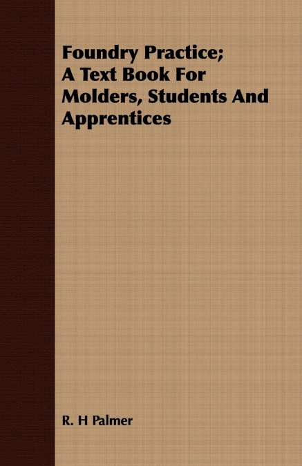 FOUNDRY PRACTICE, A TEXT BOOK FOR MOLDERS, STUDENTS AND APPR