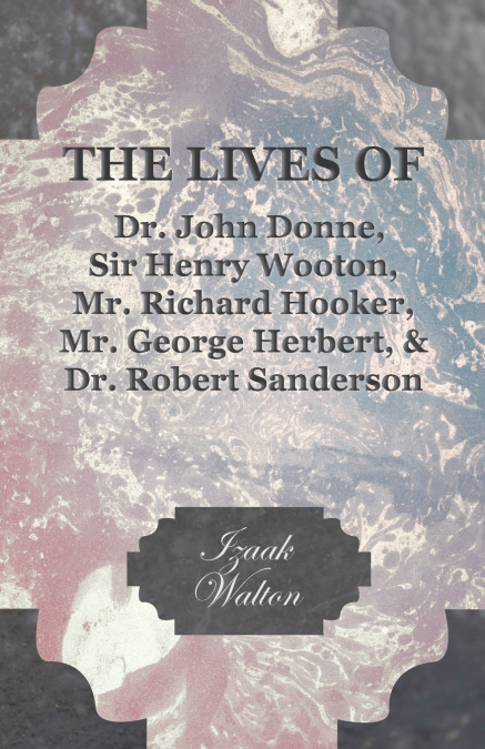 THE LIVES OF DR. JOHN DONNE, SIR HENRY WOOTON, MR. RICHARD H