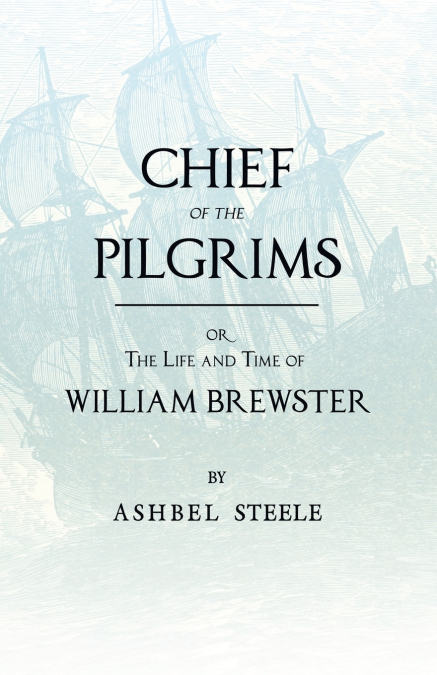 CHIEF OF THE PILGRIMS - OR, THE LIFE AND TIME OF WILLIAM BRE