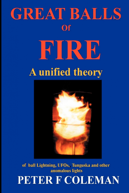GREAT BALLS OF FIRE-A UNIFIED THEORY OF BALL LIGHTNING, UFOS