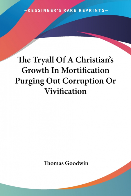 THE TRYALL OF A CHRISTIAN?S GROWTH IN MORTIFICATION PURGING