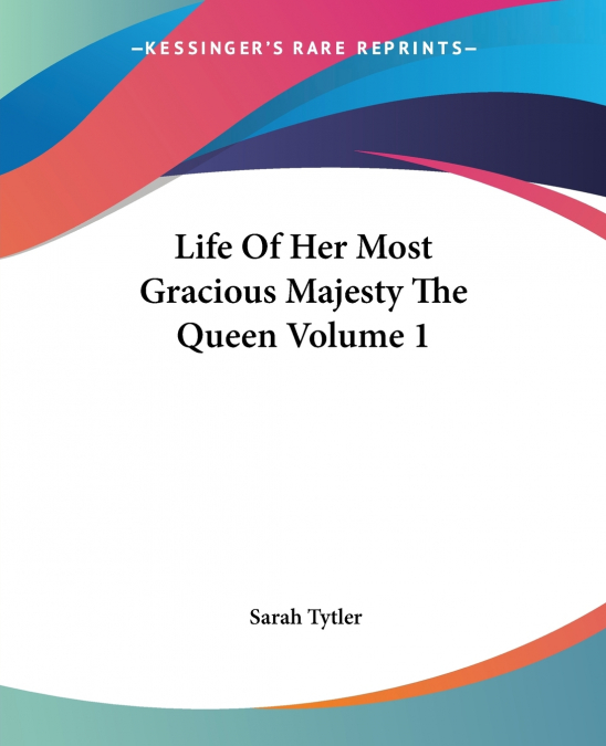 LIFE OF HER MOST GRACIOUS MAJESTY THE QUEEN VOLUME 1