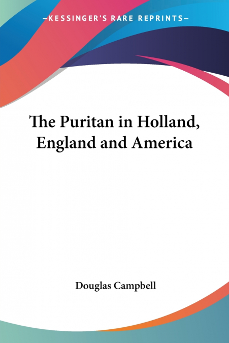 THE PURITAN IN HOLLAND, ENGLAND AND AMERICA