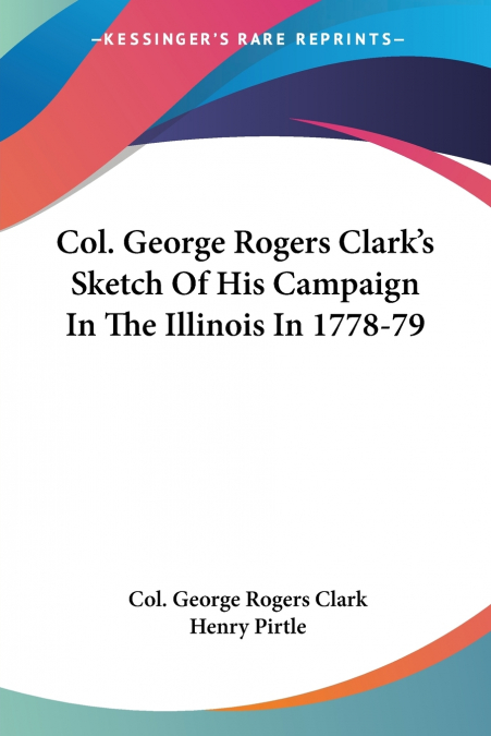 COL. GEORGE ROGERS CLARK?S SKETCH OF HIS CAMPAIGN IN THE ILL