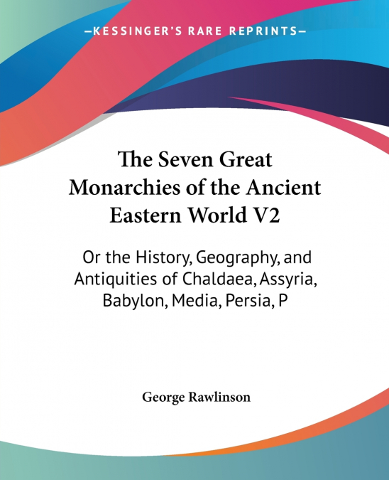 THE SEVEN GREAT MONARCHIES OF THE ANCIENT EASTERN WORLD V2