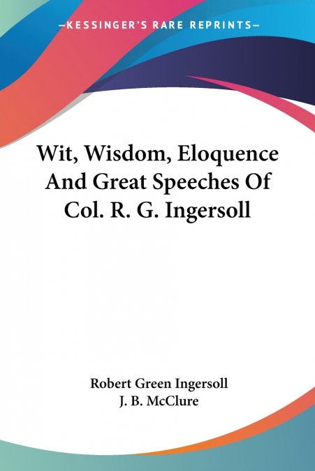 WIT, WISDOM, ELOQUENCE AND GREAT SPEECHES OF COL. R. G. INGE