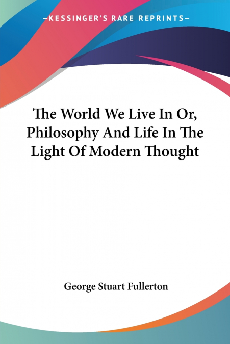 THE WORLD WE LIVE IN OR, PHILOSOPHY AND LIFE IN THE LIGHT OF