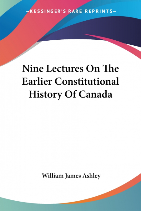 NINE LECTURES ON THE EARLIER CONSTITUTIONAL HISTORY OF CANAD