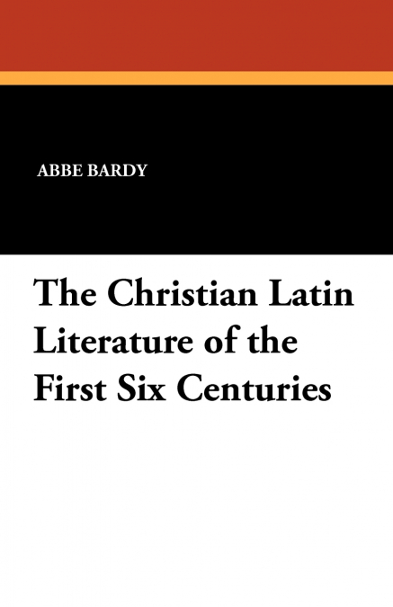 THE CHRISTIAN LATIN LITERATURE OF THE FIRST SIX CENTURIES