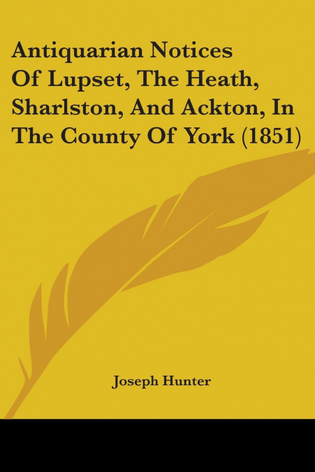 ANTIQUARIAN NOTICES OF LUPSET, THE HEATH, SHARLSTON, AND ACK