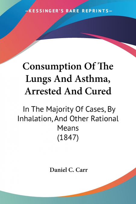 CONSUMPTION OF THE LUNGS AND ASTHMA, ARRESTED AND CURED