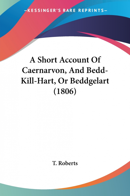A SHORT ACCOUNT OF CAERNARVON, AND BEDD-KILL-HART, OR BEDDGE