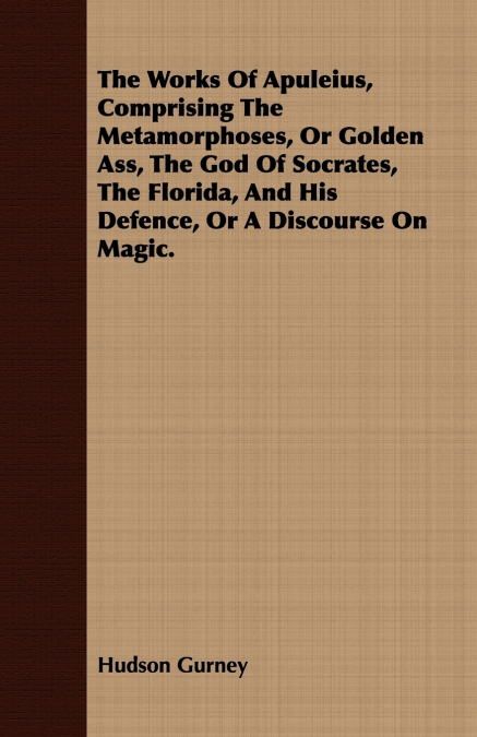 THE WORKS OF APULEIUS, COMPRISING THE METAMORPHOSES, OR GOLD