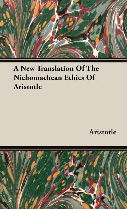 A NEW TRANSLATION OF THE NICHOMACHEAN ETHICS OF ARISTOTLE