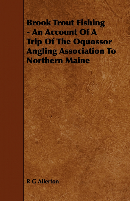 BROOK TROUT FISHING - AN ACCOUNT OF A TRIP OF THE OQUOSSOR A
