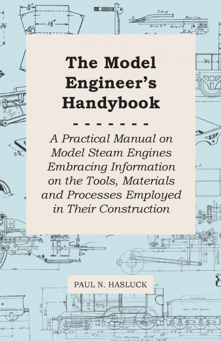 THE MODEL ENGINEER?S HANDYBOOK - A PRACTICAL MANUAL ON MODEL
