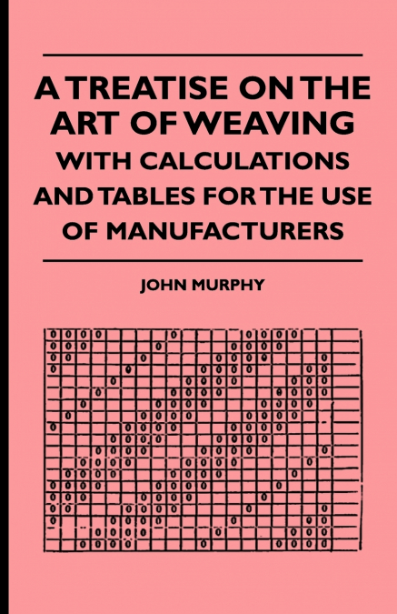 A TREATISE ON THE ART OF WEAVING, WITH CALCULATIONS AND TABL