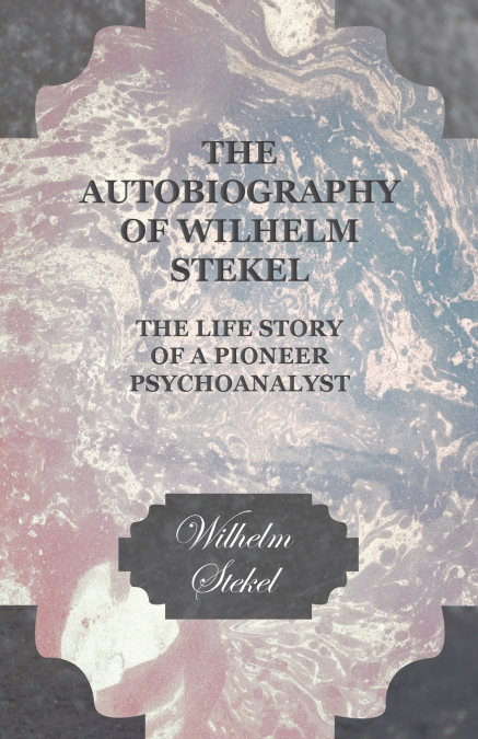 THE AUTOBIOGRAPHY OF WILHELM STEKEL - THE LIFE STORY OF A PI