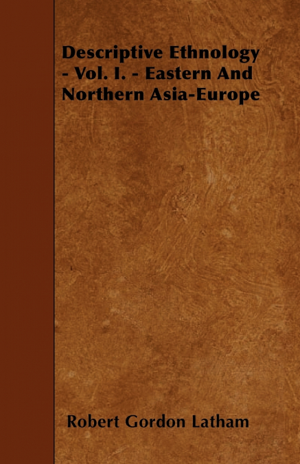 DESCRIPTIVE ETHNOLOGY - VOL. I. - EASTERN AND NORTHERN ASIA-