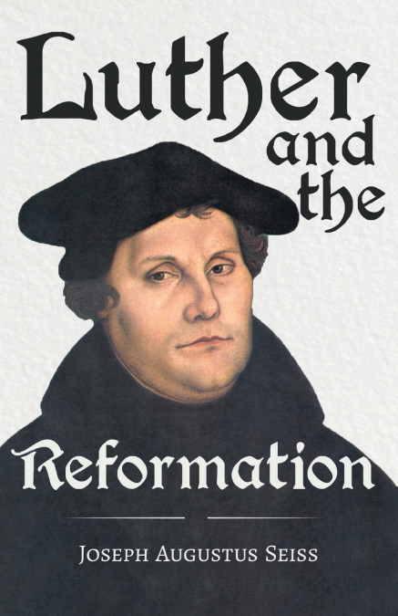 LUTHER AND THE REFORMATION - THE LIFE-SPRINGS OF OUR LIBERTI