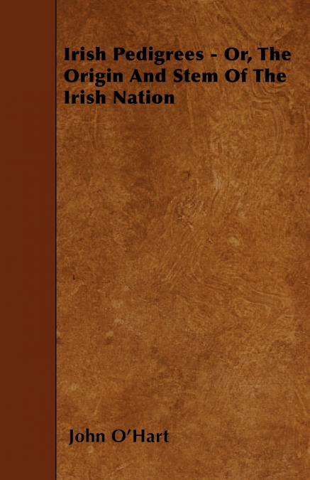 IRISH PEDIGREES - OR, THE ORIGIN AND STEM OF THE IRISH NATIO