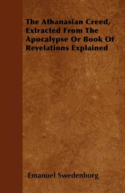 THE ATHANASIAN CREED, EXTRACTED FROM THE APOCALYPSE OR BOOK