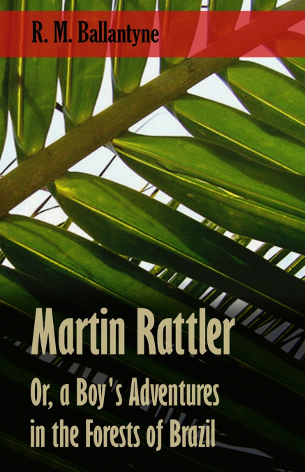 MARTIN RATTLER, OR, A BOY?S ADVENTURES IN THE FORESTS OF BRA