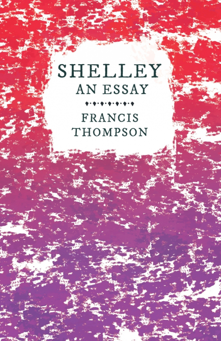 SHELLEY - AN ESSAY,WITH A CHAPTER FROM FRANCIS THOMPSON, ESS