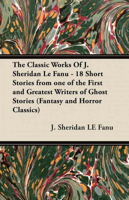 THE CLASSIC WORKS OF J. SHERIDAN LE FANU - 18 SHORT STORIES