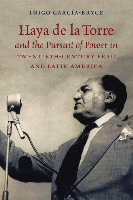 HAYA DE LA TORRE AND THE PURSUIT OF POWER IN TWENTIETH-CENTU