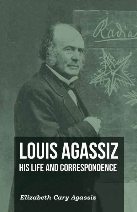 LOUIS AGASSIZ - HIS LIFE AND CORRESPONDENCE - VOLUME I