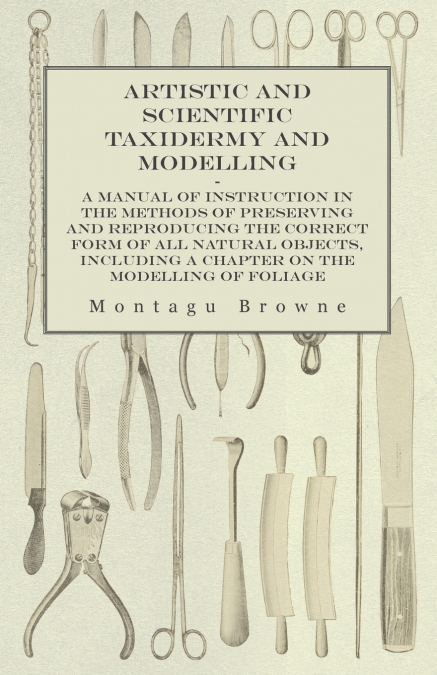 ARTISTIC AND SCIENTIFIC TAXIDERMY AND MODELLING - A MANUAL O