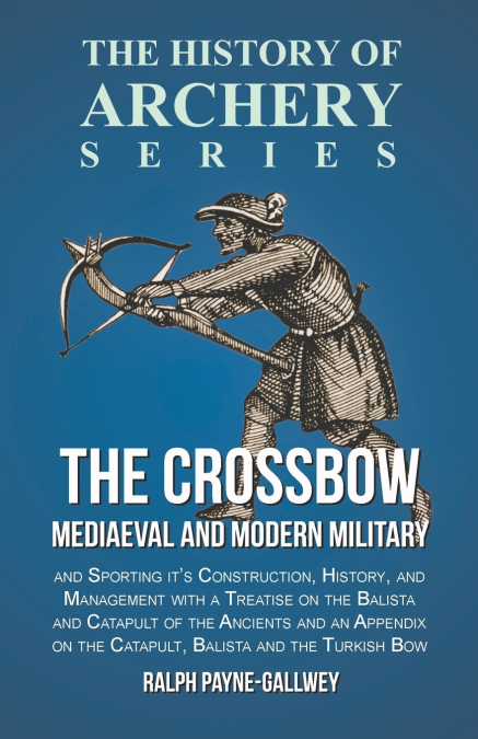 THE CROSSBOW - MEDIAEVAL AND MODERN MILITARY AND SPORTING IT