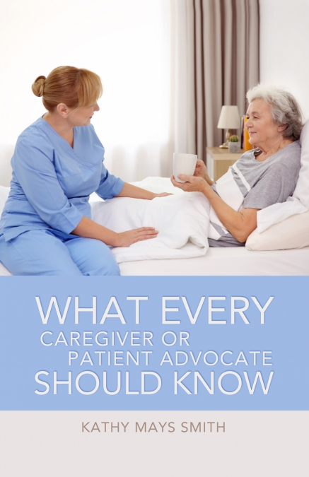WHAT EVERY CAREGIVER OR PATIENT ADVOCATE SHOULD KNOW